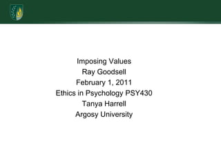 Imposing ValuesRay GoodsellFebruary 1, 2011Ethics in Psychology PSY430 Tanya HarrellArgosy University