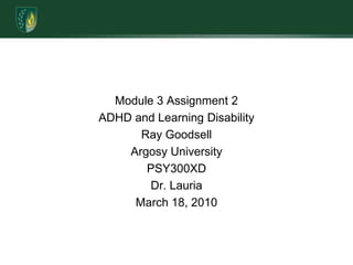 Module 3 Assignment 2ADHD and Learning DisabilityRay GoodsellArgosy UniversityPSY300XDDr. LauriaMarch 18, 2010