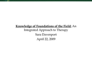 Knowledge of Foundations of the Field:  An Integrated Approach to Therapy Sara Davenport April 22, 2009 