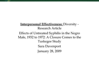Interpersonal Effectiveness:  Diversity - Research Article Effects of Untreated Syphilis in the Negro Male, 1932 to 1972: A Closure Comes to the Tuskegee Study Sara Davenport January 28, 2009 