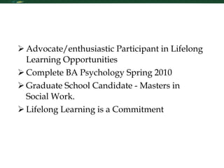 My Future in Learning Advocate/enthusiastic Participant in Lifelong Learning Opportunities Complete BA Psychology Spring 2010 Graduate School Candidate - Masters in Social Work. Lifelong Learning is a Commitment  