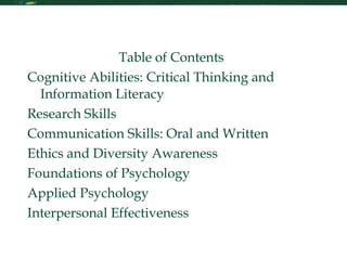 Table of Contents Table of Contents Cognitive Abilities: Critical Thinking and Information Literacy Research Skills Communication Skills: Oral and Written Ethics and Diversity Awareness Foundations of Psychology Applied Psychology Interpersonal Effectiveness 