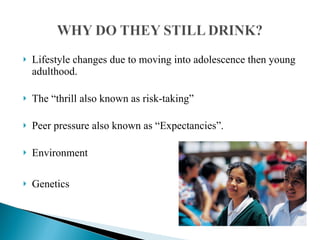 Lifestyle changes due to moving into adolescence then young adulthood. The “thrill also known as risk-taking” Peer pressure also known as “Expectancies”.  Environment Genetics 