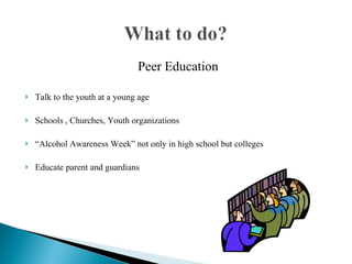 Peer Education Talk to the youth at a young age Schools , Churches, Youth organizations “ Alcohol Awareness Week” not only in high school but colleges Educate parent and guardians  
