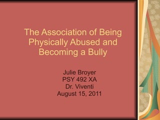 The Association of Being Physically Abused and Becoming a Bully Julie Broyer PSY 492 XA Dr. Viventi August 15, 2011 