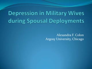 Depression in Military Wives during Spousal Deployments  Alexandra F. Colon  Argosy University, Chicago 
