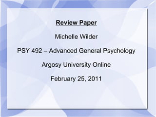 Review Paper Michelle Wilder PSY 492 – Advanced General Psychology Argosy University Online February 25, 2011 