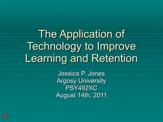 The Application of Technology to Improve Learning and Retention Jessica P. Jones Argosy University PSY492XC August 14th, 2011 