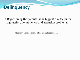 Delinquency

 Rejection by the parents is the biggest risk factor for
  aggression, delinquency, and attention problems.


         (Barnow, Lucht, Hamm, John, & Freyberger, 2004)
 