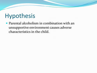 Hypothesis
 Parental alcoholism in combination with an
 unsupportive environment causes adverse
 characteristics in the child.
 