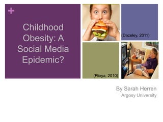 +
     Childhood
                                           (Dazeley, 2011)
     Obesity: A
    Social Media
     Epidemic?
                          (Flixya, 2010)

Childhood Obesity: A Social By Sarah Herren
                            Media
Epidemic?                     Argosy University
 