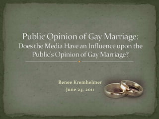 Public Opinion of Gay Marriage: Does the Media Have an Influence upon the Public’s Opinion of Gay Marriage? Renee Kremhelmer June 23, 2011 