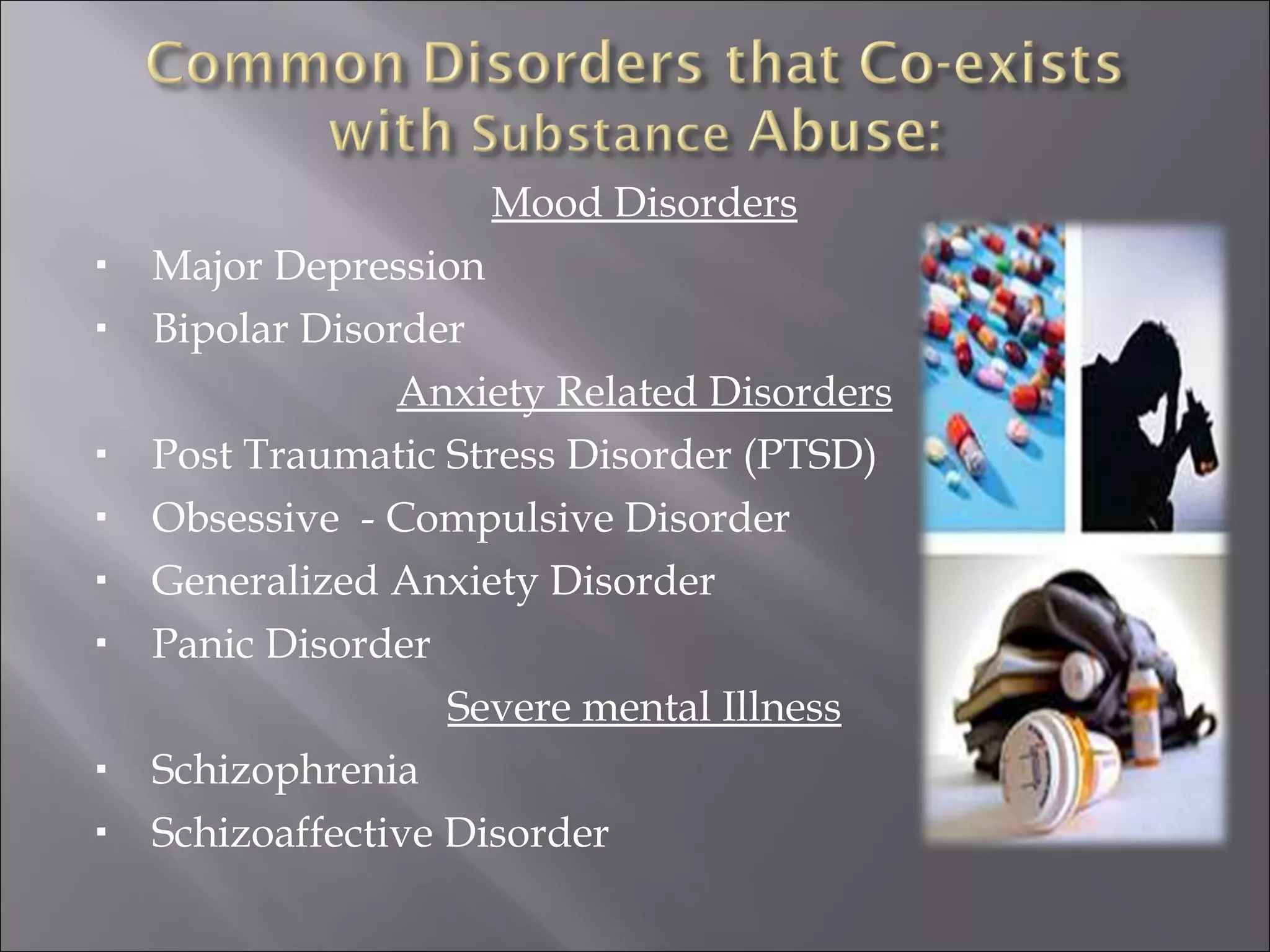 Mood Disorders Major Depression Bipolar Disorder Anxiety Related Disorders Post Traumatic Stress Disorder (PTSD) Obsessive  - Compulsive Disorder Generalized Anxiety Disorder Panic Disorder Severe mental Illness Schizophrenia Schizoaffective Disorder 