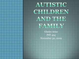Autistic Children and the Family Gladys Arias PSY 494 November 30, 2009 