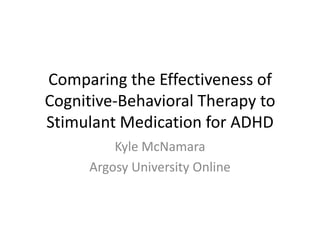 Comparing the Effectiveness of
Cognitive-Behavioral Therapy to
Stimulant Medication for ADHD
         Kyle McNamara
     Argosy University Online
 