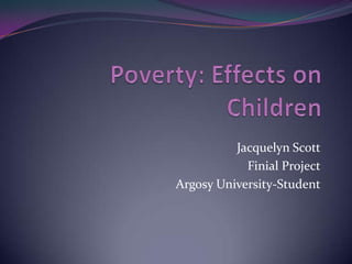 Poverty: Effects on Children Jacquelyn Scott Finial Project Argosy University-Student 