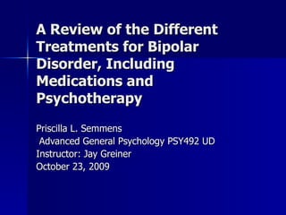 A Review of the Different Treatments for Bipolar Disorder, Including Medications and Psychotherapy Priscilla L. Semmens Advanced General Psychology PSY492 UD  Instructor: Jay Greiner October 23, 2009 