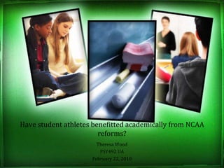 Have student athletes benefitted academically from NCAA reforms? Theresa Wood PSY492 UA February 22, 2010 