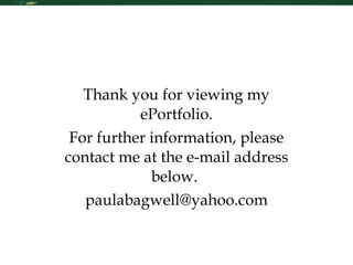 Contact Me Thank you for viewing my ePortfolio. For further information, please contact me at the e-mail address below.  [email_address] 
