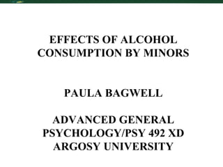 EFFECTS OF ALCOHOL CONSUMPTION BY MINORS PAULA BAGWELL ADVANCED GENERAL PSYCHOLOGY/PSY 492 XD ARGOSY UNIVERSITY 