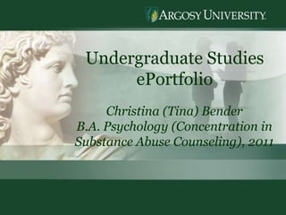 1 Undergraduate Studies  ePortfolio Christina (Tina) Bender B.A. Psychology (Concentration in Substance Abuse Counseling), 2011 