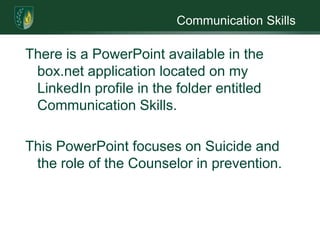 Communication SkillsThere is a PowerPoint available in the box.net application located on my LinkedIn profilein the folder entitled Communication Skills.This PowerPoint focuses on Suicide and the role of the Counselor in prevention.