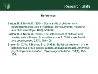 Research SkillsResults and DiscussionExpected results are: overall and severe rating treatment effect significant with moderate change, significant with minimal change for moderate rating and insignificant with no change for mild rating. The findings of this study can be applied to the target application. The dependent variable, self-concept, in the target population, adolescents with NF1, should be given more attention. Determining which treatments are the most effective will improve the psychosocial well-being of these individuals; and, the information collected could apply to other genetically-impaired populations. 