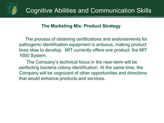 AOAC certification requires equipment accuracy at 90+%. Testing results by USDA: 90% on 275 tests; 98% on tests performed by North American Science Associates, Inc.Cognitive Abilities and Communication SkillsSWOT Analysis: StrengthsCertification of the MIT System’s test methodology by the Association of Analytical Communities