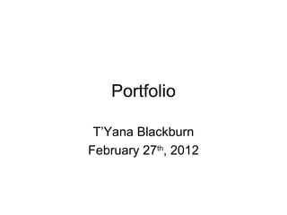 Portfolio T’Yana Blackburn February 27 th , 2012 