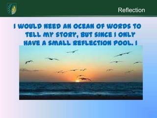 ReflectionI would need an ocean of words to tell my story, but since I only have a small reflection pool, I will share the highlights. 