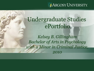 1
Undergraduate Studies
ePortfolio
Kelsey B. Gillingham
Bachelor of Arts in Psychology
with a Minor in Criminal Justice,
2010
 