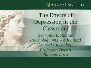 The Effects of Depression in the Classroom Georgina L. Roman Psychology 492 – Advanced General Psychology Professor Viventi June 22, 2010 