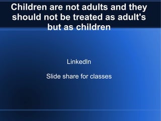 Children are not adults and they should not be treated as adult's but as children Linkedln Slide share for classes 
