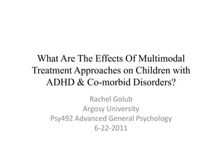 What Are The Effects Of Multimodal Treatment Approaches on Children with ADHD & Co-morbid Disorders? Rachel Golub Argosy University Psy492 Advanced General Psychology 6-22-2011 