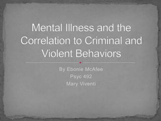 By Ebonie McAfee Psyc 492 Mary Viventi Mental Illness and the Correlation to Criminal and Violent Behaviors 