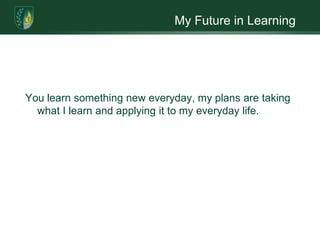 My Future in LearningYou learn something new everyday, my plans are taking what I learn and applying it to my everyday life.  