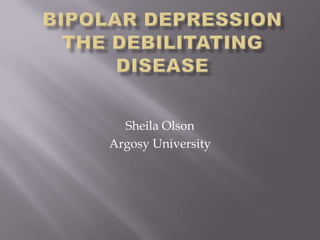 Bipolar DepressionThe debilitating Disease Sheila Olson Argosy University 