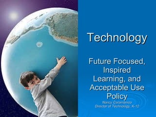 Technology Future Focused, Inspired Learning, and Acceptable Use Policy Nancy Caramanico Director of Technology, K-12 