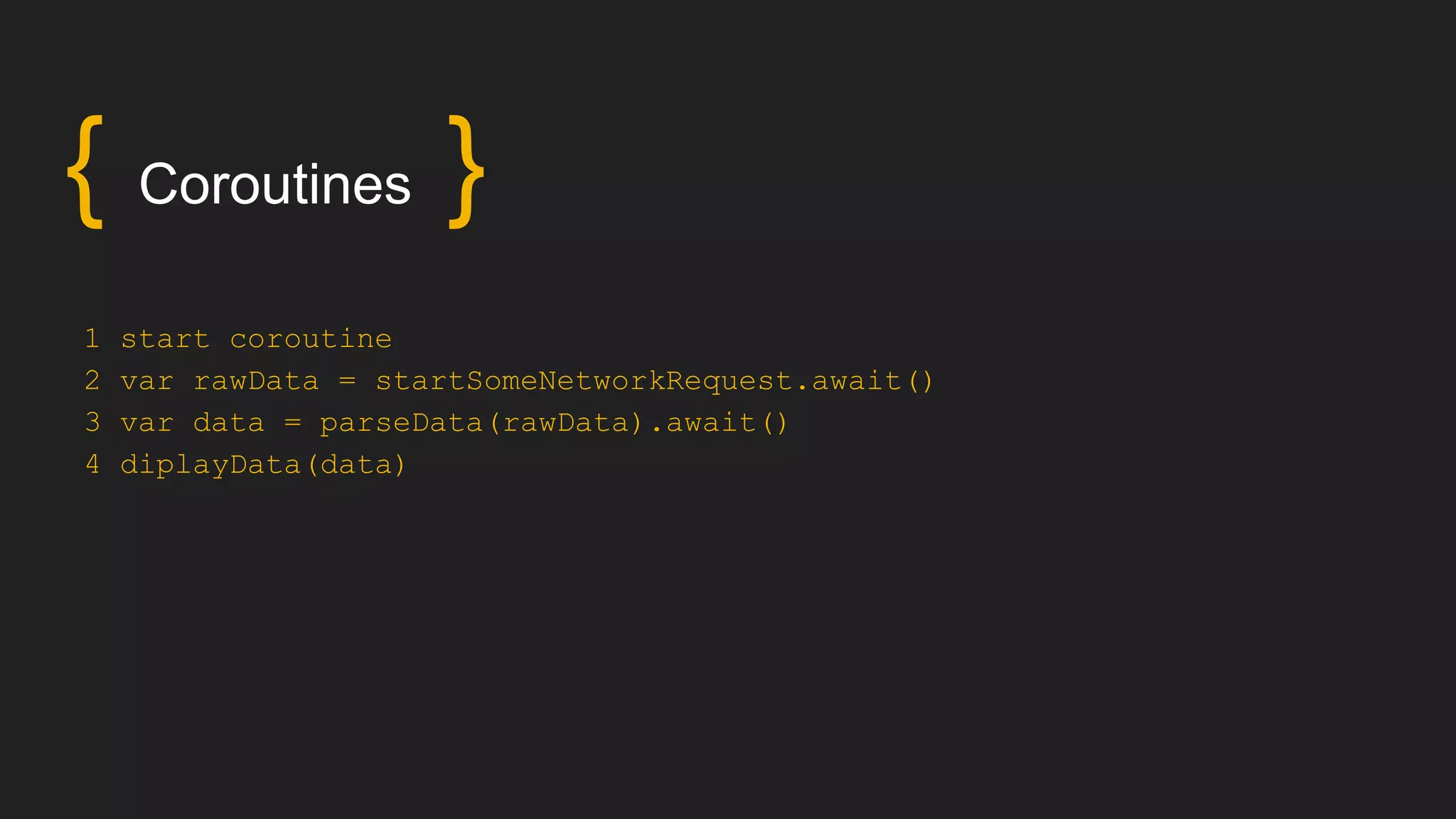 { Coroutines }
1 start coroutine
2 var rawData = startSomeNetworkRequest.await()
3 var data = parseData(rawData).await()
4 diplayData(data)
 