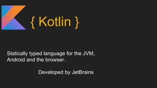 { Kotlin }
Statically typed language for the JVM,
Android and the browser.
Developed by JetBrains
 