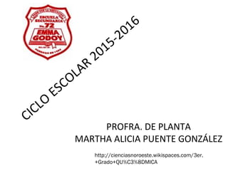 CICLO
ESCOLAR
2015-2016
PROFRA. DE PLANTA
MARTHA ALICIA PUENTE GONZÁLEZ
http://cienciasnoroeste.wikispaces.com/3er.
+Grado+QU%C3%8DMICA
 
