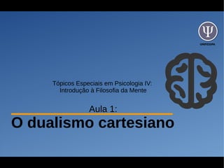 UNIFESSPA
Tópicos Especiais em Psicologia IV:
Introdução à Filosofia da Mente
Aula 1:
O dualismo cartesiano
 