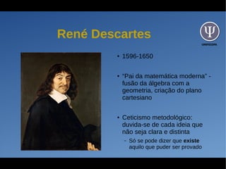 UNIFESSPA
René Descartes
● 1596-1650
● “Pai da matemática moderna” -
fusão da álgebra com a
geometria, criação do plano
cartesiano
● Ceticismo metodológico:
duvida-se de cada ideia que
não seja clara e distinta
– Só se pode dizer que existe
aquilo que puder ser provado
 
