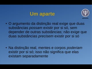 UNIFESSPA
Um aparte
● O argumento da distinção real exige que duas
substâncias possam existir por si só, sem
depender de outras substâncias; não exige que
duas substâncias precisem existir por si só
● Na distinção real, mentes e corpos poderiam
existir por si só; isso não significa que elas
existam separadamente
 