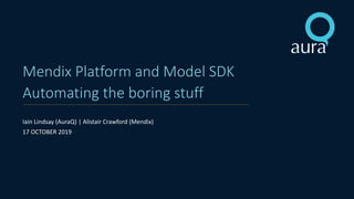 Mendix Platform and Model SDK
Iain Lindsay (AuraQ) | Alistair Crawford (Mendix)
17 OCTOBER 2019
Automating the boring stuff
 