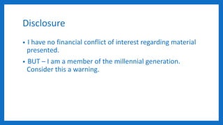 Disclosure
• I have no financial conflict of interest regarding material
presented.
• BUT – I am a member of the millennial generation.
Consider this a warning.
 