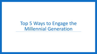 Top 5 Ways to Engage the
Millennial Generation
 