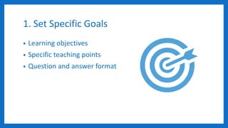 1. Set Specific Goals
• Learning objectives
• Specific teaching points
• Question and answer format
 