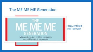 The ME ME ME Generation
• “Millennials are lazy, entitled
narcissists who still live with
their parents.”
 