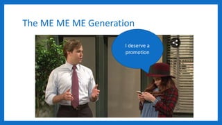 The ME ME ME Generation
I deserve a
promotion
 